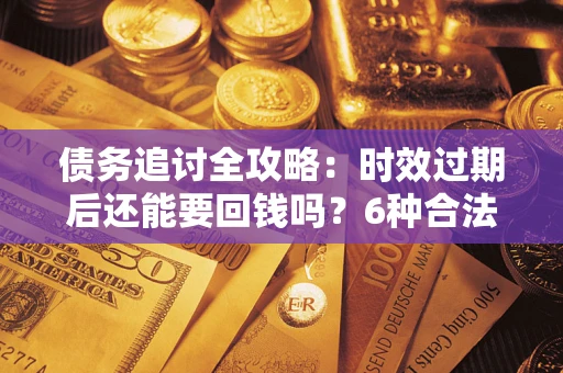 济南债务追讨全攻略：时效过期后还能要回钱吗？6种合法手段助你维权