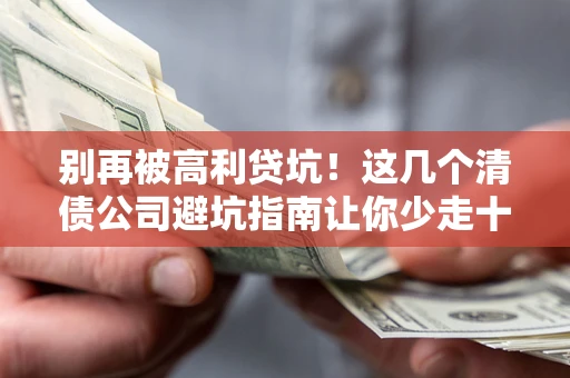 济南别再被高利贷坑！这几个清债公司避坑指南让你少走十年弯路