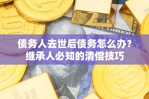 济南债务人去世后债务怎么办？继承人必知的清偿技巧