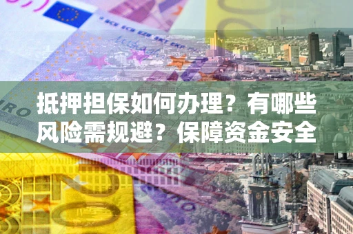 济南抵押担保如何办理？有哪些风险需规避？保障资金安全