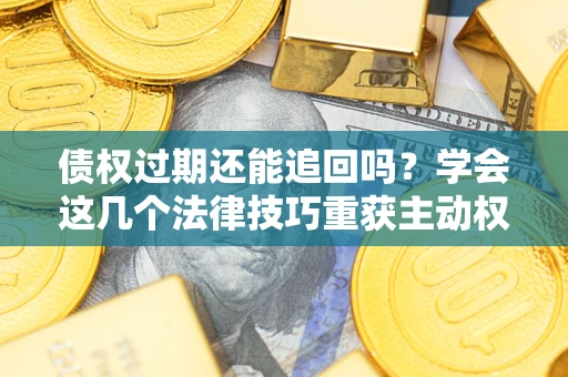 济南债权过期还能追回吗？学会这几个法律技巧重获主动权