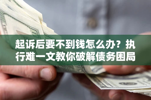 济南起诉后要不到钱怎么办？执行难一文教你破解债务困局