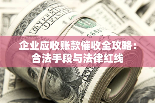 济南企业应收账款催收全攻略：合法手段与法律红线