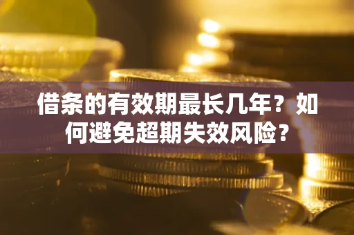 济南借条的有效期最长几年？如何避免超期失效风险？