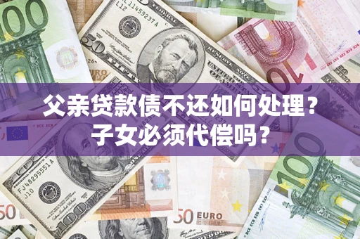济南父亲贷款债不还如何处理？子女必须代偿吗？