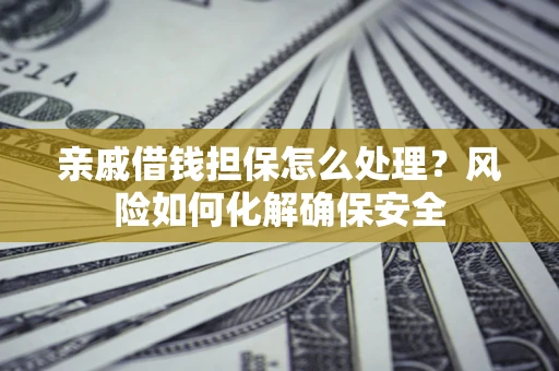 济南亲戚借钱担保怎么处理？风险如何化解确保安全