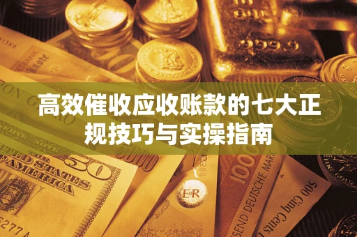 济南高效催收应收账款的七大正规技巧与实操指南