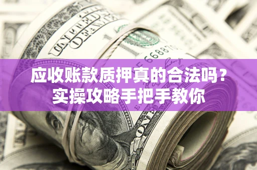 济南应收账款质押真的合法吗？实操攻略手把手教你