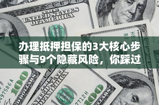 济南办理抵押担保的3大核心步骤与9个隐藏风险，你踩过哪个坑？
