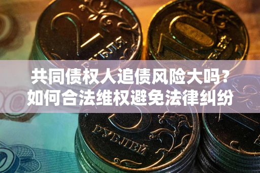 济南共同债权人追债风险大吗?如何合法维权避免法律纠纷? 济南共同债权人追债风险大吗?如何合法维权避免法律纠纷?