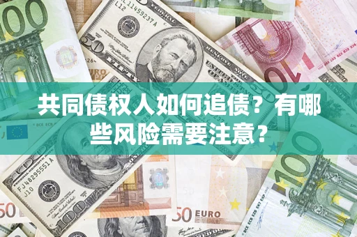 济南共同债权人如何追债？有哪些风险需要注意？