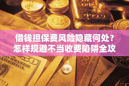 济南借钱担保费风险隐藏何处？怎样规避不当收费陷阱全攻略！