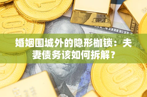 济南婚姻围城外的隐形枷锁：夫妻债务该如何拆解？