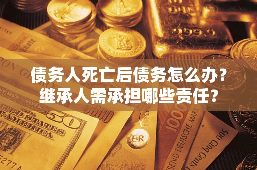 济南债务人死亡后债务怎么办？继承人需承担哪些责任？