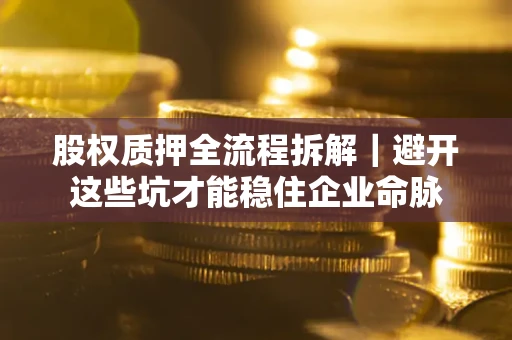 济南股权质押全流程拆解｜避开这些坑才能稳住企业命脉