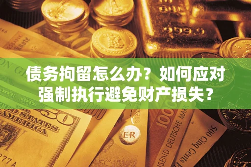 济南债务拘留怎么办？如何应对强制执行避免财产损失？