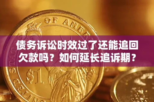 济南债务诉讼时效过了还能追回欠款吗？如何延长追诉期？