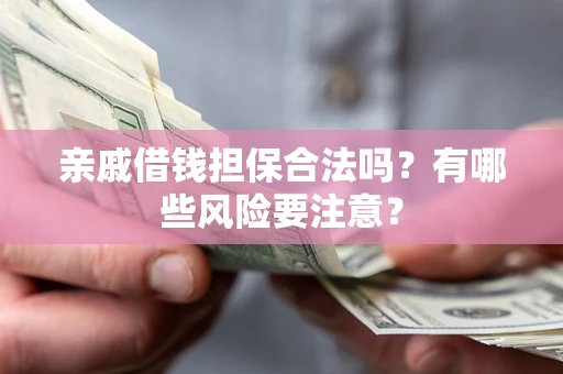 济南亲戚借钱担保合法吗？有哪些风险要注意？