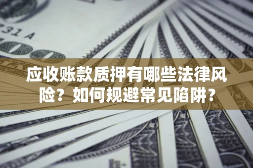 济南应收账款质押有哪些法律风险？如何规避常见陷阱？