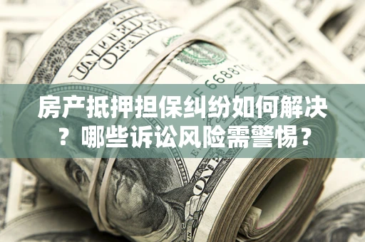 济南房产抵押担保纠纷如何解决？哪些诉讼风险需警惕？