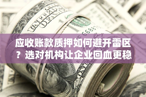 济南应收账款质押如何避开雷区？选对机构让企业回血更稳