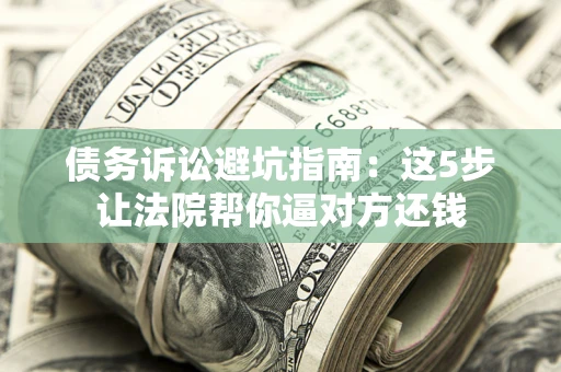济南债务诉讼避坑指南：这5步让法院帮你逼对方还钱