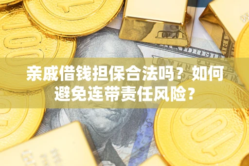 济南亲戚借钱担保合法吗？如何避免连带责任风险？