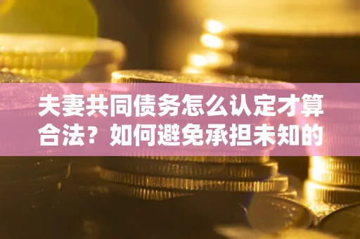 济南夫妻共同债务怎么认定才算合法？如何避免承担未知的债务风险？