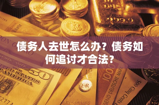 济南债务人去世怎么办？债务如何追讨才合法？