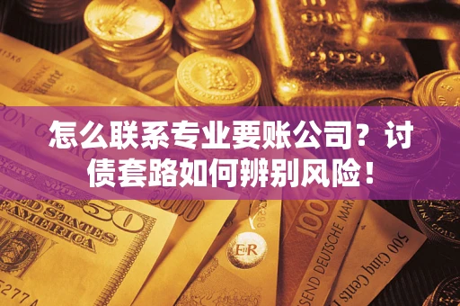 济南怎么联系专业要账公司？讨债套路如何辨别风险！