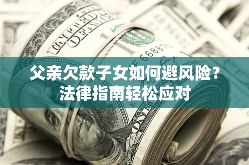 济南父亲欠款子女如何避风险？法律指南轻松应对