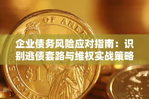 济南企业债务风险应对指南：识别逃债套路与维权实战策略