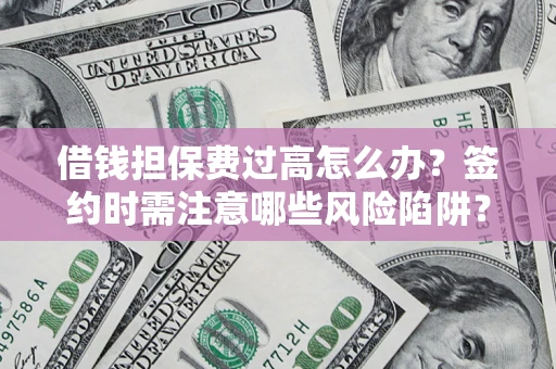 济南借钱担保费过高怎么办？签约时需注意哪些风险陷阱？