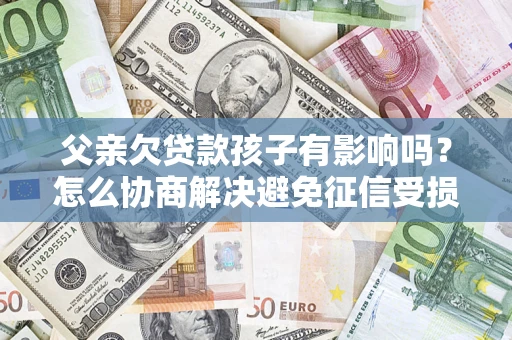 济南父亲欠贷款孩子有影响吗？怎么协商解决避免征信受损？