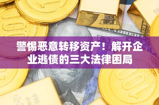 济南警惕恶意转移资产！解开企业逃债的三大法律困局