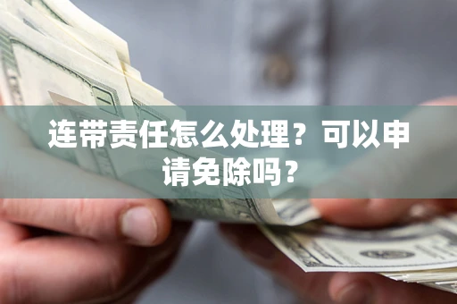 济南连带责任怎么处理？可以申请免除吗？