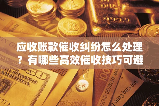 济南应收账款催收纠纷怎么处理？有哪些高效催收技巧可避免坏账？