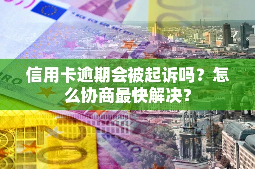 济南信用卡逾期会被起诉吗？怎么协商最快解决？