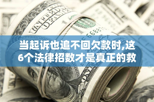 济南当起诉也追不回欠款时,这6个法律招数才是真正的救命稻草