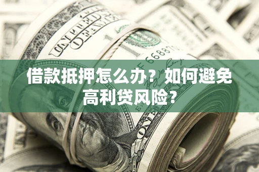济南借款抵押怎么办？如何避免高利贷风险？