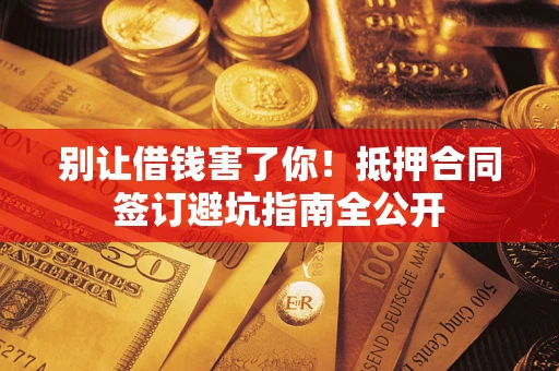 济南别让借钱害了你！抵押合同签订避坑指南全公开